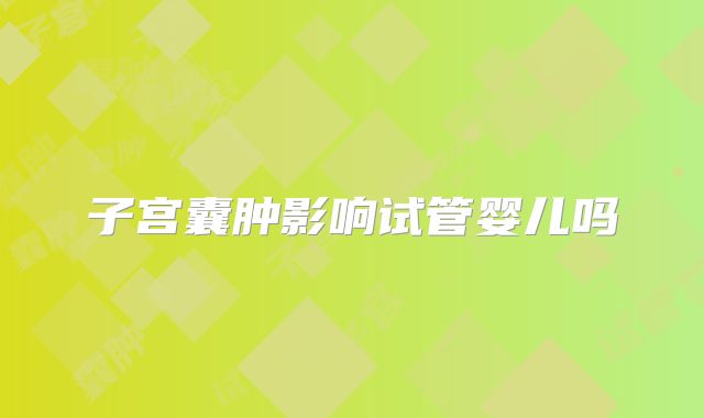 子宫囊肿影响试管婴儿吗