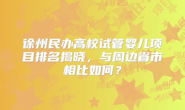 徐州民办高校试管婴儿项目排名揭晓，与周边省市相比如何？