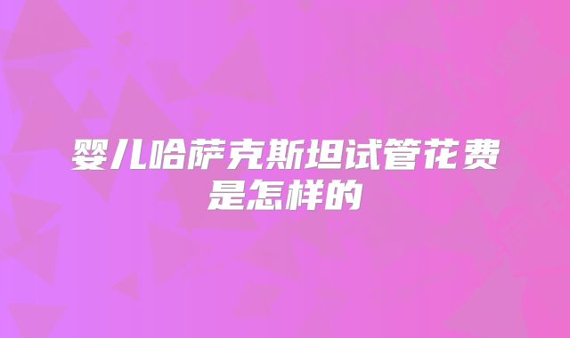 婴儿哈萨克斯坦试管花费是怎样的