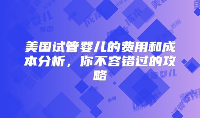 美国试管婴儿的费用和成本分析，你不容错过的攻略