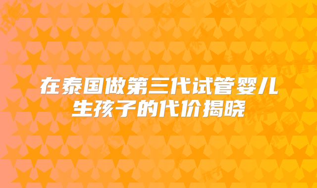 在泰国做第三代试管婴儿生孩子的代价揭晓