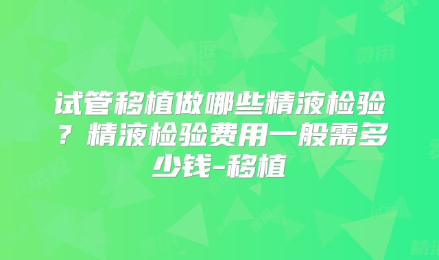 试管移植做哪些精液检验？精液检验费用一般需多少钱-移植