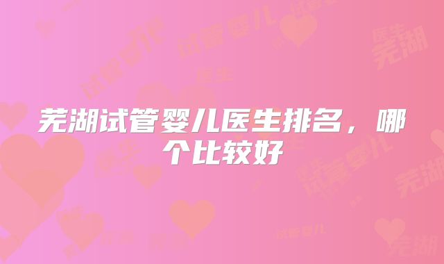 芜湖试管婴儿医生排名，哪个比较好