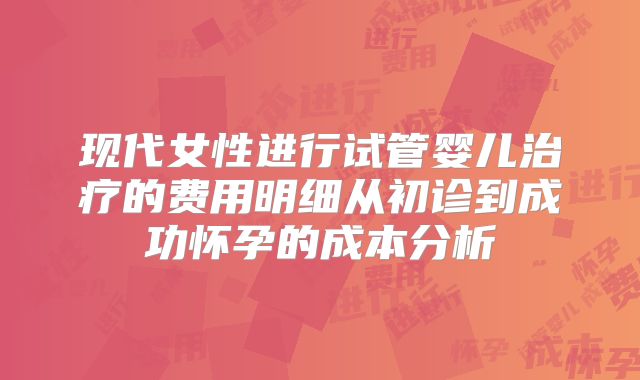 现代女性进行试管婴儿治疗的费用明细从初诊到成功怀孕的成本分析