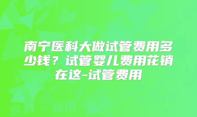 南宁医科大做试管费用多少钱？试管婴儿费用花销在这-试管费用
