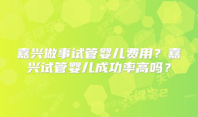 嘉兴做事试管婴儿费用？嘉兴试管婴儿成功率高吗？