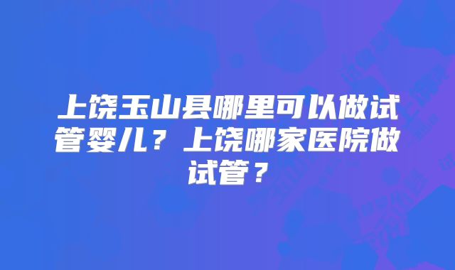 上饶玉山县哪里可以做试管婴儿？上饶哪家医院做试管？