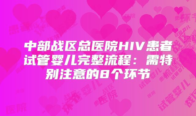 中部战区总医院HIV患者试管婴儿完整流程：需特别注意的8个环节