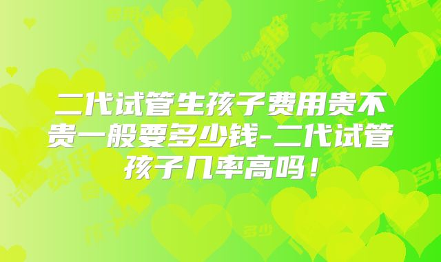 二代试管生孩子费用贵不贵一般要多少钱-二代试管孩子几率高吗！