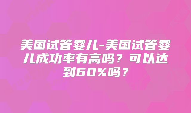 美国试管婴儿-美国试管婴儿成功率有高吗？可以达到60%吗？