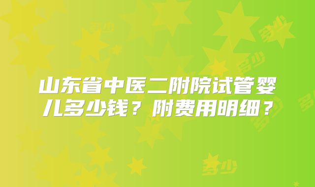山东省中医二附院试管婴儿多少钱？附费用明细？