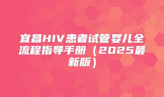 宜昌HIV患者试管婴儿全流程指导手册（2025最新版）