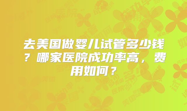 去美国做婴儿试管多少钱？哪家医院成功率高，费用如何？