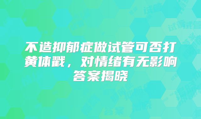 不造抑郁症做试管可否打黄体戳，对情绪有无影响答案揭晓
