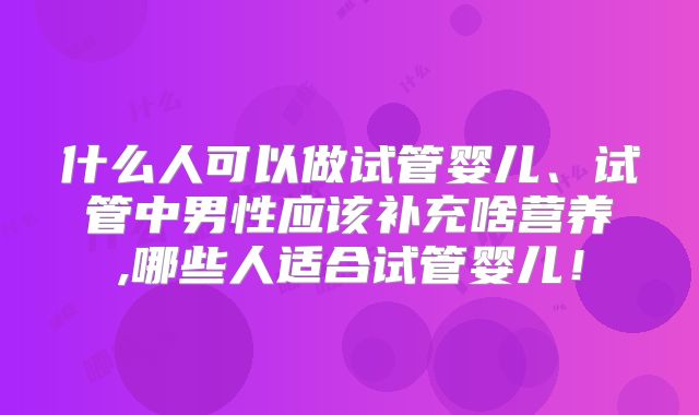 什么人可以做试管婴儿、试管中男性应该补充啥营养,哪些人适合试管婴儿！