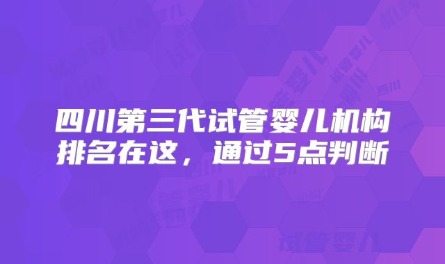 四川第三代试管婴儿机构排名在这，通过5点判断