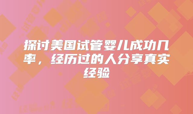 探讨美国试管婴儿成功几率，经历过的人分享真实经验