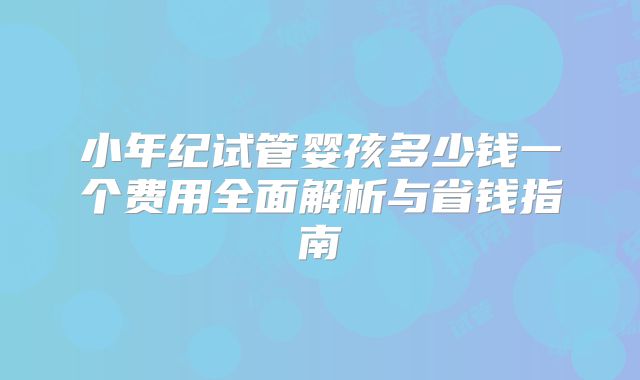 小年纪试管婴孩多少钱一个费用全面解析与省钱指南