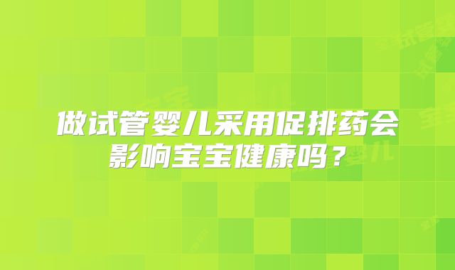 做试管婴儿采用促排药会影响宝宝健康吗？