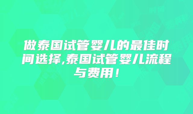 做泰国试管婴儿的最佳时间选择,泰国试管婴儿流程与费用！