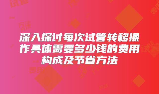 深入探讨每次试管转移操作具体需要多少钱的费用构成及节省方法