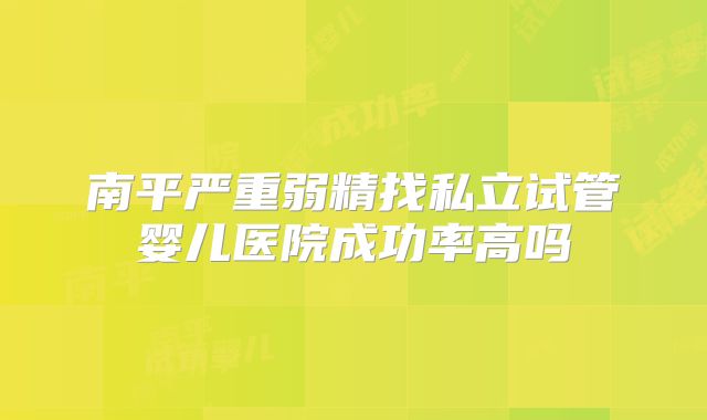 南平严重弱精找私立试管婴儿医院成功率高吗
