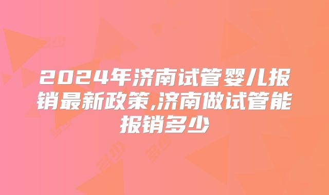 2024年济南试管婴儿报销最新政策,济南做试管能报销多少