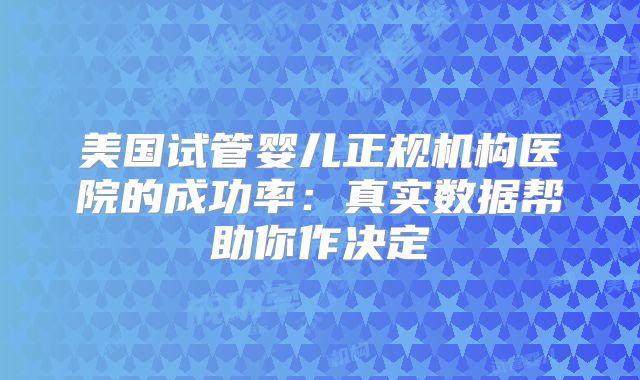 美国试管婴儿正规机构医院的成功率：真实数据帮助你作决定