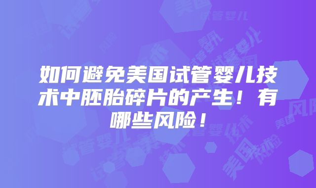 如何避免美国试管婴儿技术中胚胎碎片的产生！有哪些风险！