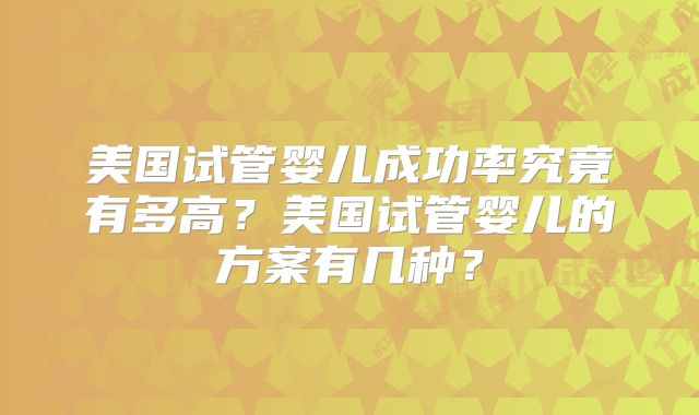 美国试管婴儿成功率究竟有多高？美国试管婴儿的方案有几种？