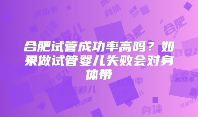 合肥试管成功率高吗？如果做试管婴儿失败会对身体带