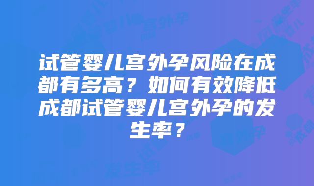 试管婴儿宫外孕风险在成都有多高？如何有效降低成都试管婴儿宫外孕的发生率？