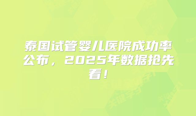 泰国试管婴儿医院成功率公布,2025年数据抢先看!