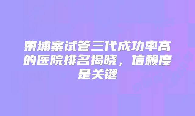 柬埔寨试管三代成功率高的医院排名揭晓，信赖度是关键