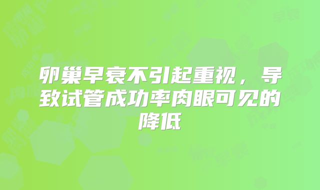 卵巢早衰不引起重视，导致试管成功率肉眼可见的降低