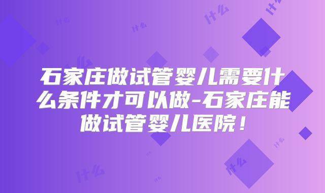 石家庄做试管婴儿需要什么条件才可以做-石家庄能做试管婴儿医院！