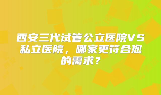 西安三代试管公立医院VS私立医院，哪家更符合您的需求？