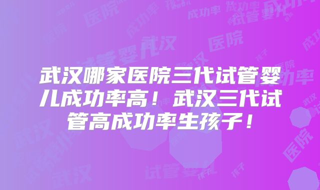 武汉哪家医院三代试管婴儿成功率高!武汉三代试管高成功率生孩子!