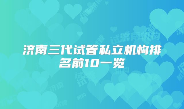 济南三代试管私立机构排名前10一览
