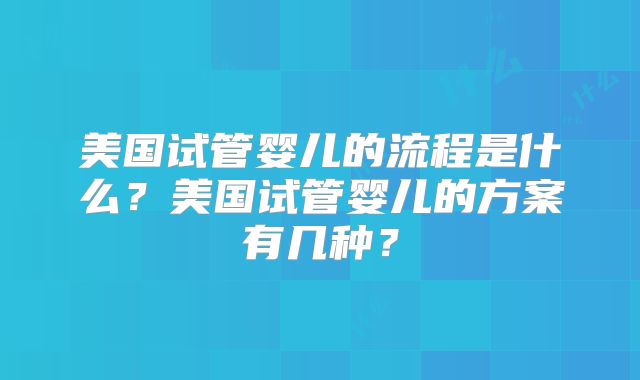 美国试管婴儿的流程是什么？美国试管婴儿的方案有几种？