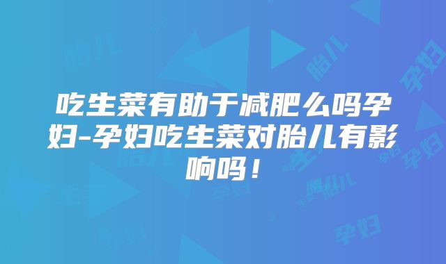 吃生菜有助于减肥么吗孕妇-孕妇吃生菜对胎儿有影响吗！