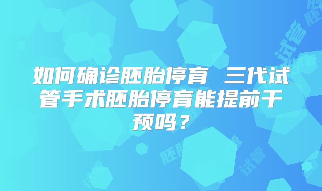 如何确诊胚胎停育 三代试管手术胚胎停育能提前干预吗？