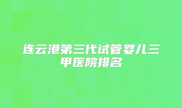 连云港第三代试管婴儿三甲医院排名