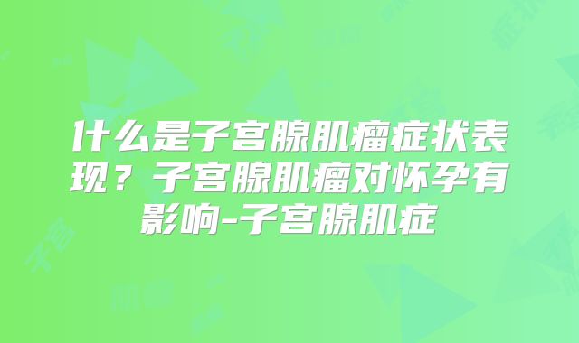 什么是子宫腺肌瘤症状表现？子宫腺肌瘤对怀孕有影响-子宫腺肌症