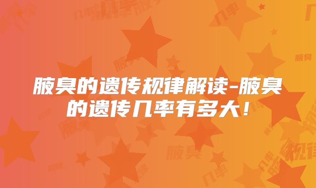 腋臭的遗传规律解读-腋臭的遗传几率有多大!
