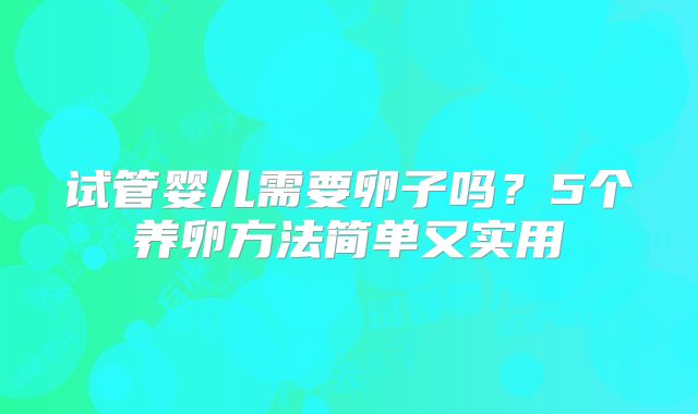 试管婴儿需要卵子吗？5个养卵方法简单又实用