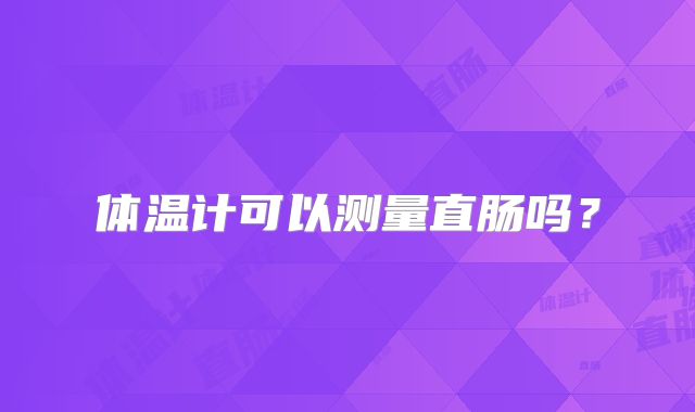 体温计可以测量直肠吗？