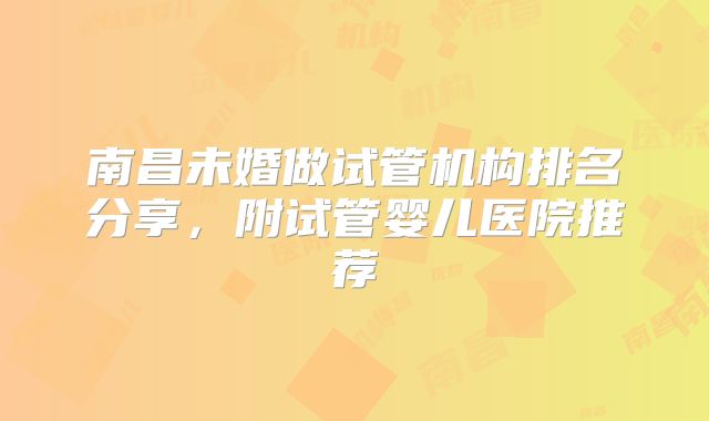 南昌未婚做试管机构排名分享，附试管婴儿医院推荐