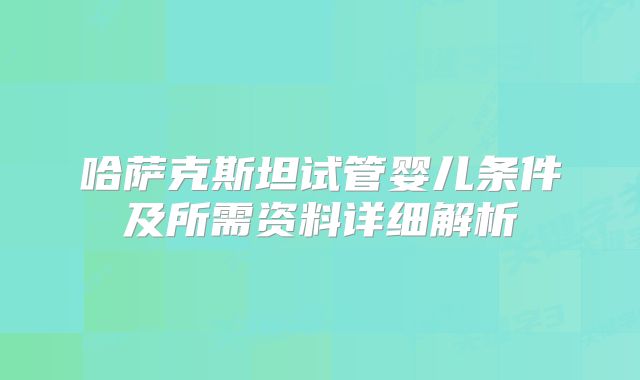 哈萨克斯坦试管婴儿条件及所需资料详细解析