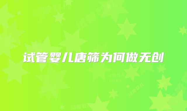 试管婴儿唐筛为何做无创